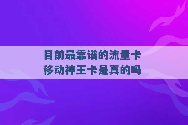 目前最靠谱的流量卡 移动神王卡是真的吗 -第1张图片-电信联通移动号卡网