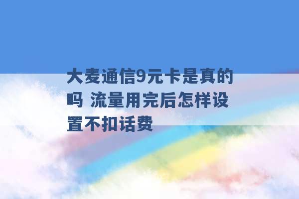 大麦通信9元卡是真的吗 流量用完后怎样设置不扣话费 -第1张图片-电信联通移动号卡网