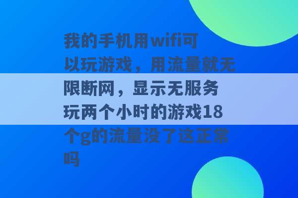 我的手机用wifi可以玩游戏，用流量就无限断网，显示无服务 玩两个小时的游戏18个g的流量没了这正常吗 -第1张图片-电信联通移动号卡网