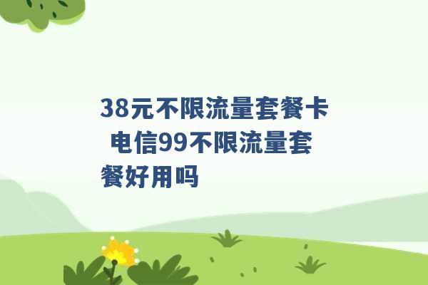 38元不限流量套餐卡 电信99不限流量套餐好用吗 -第1张图片-电信联通移动号卡网