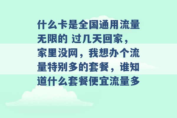 什么卡是全国通用流量无限的 过几天回家，家里没网，我想办个流量特别多的套餐，谁知道什么套餐便宜流量多 -第1张图片-电信联通移动号卡网