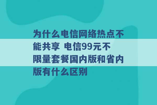 为什么电信网络热点不能共享 电信99元不限量套餐国内版和省内版有什么区别 -第1张图片-电信联通移动号卡网