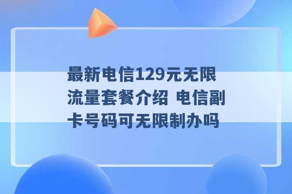 最新电信129元无限流量套餐介绍 电信副卡号码可无限制办吗 -第1张图片-电信联通移动号卡网