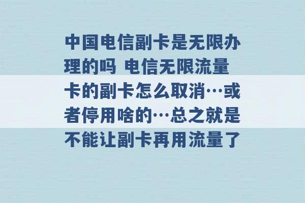 中国电信副卡是无限办理的吗 电信无限流量卡的副卡怎么取消…或者停用啥的…总之就是不能让副卡再用流量了 -第1张图片-电信联通移动号卡网