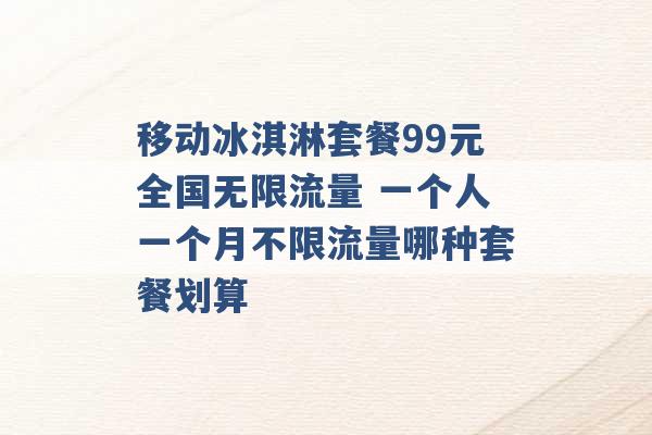 移动冰淇淋套餐99元全国无限流量 一个人一个月不限流量哪种套餐划算 -第1张图片-电信联通移动号卡网