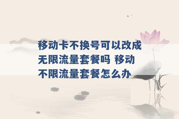 移动卡不换号可以改成无限流量套餐吗 移动不限流量套餐怎么办 -第1张图片-电信联通移动号卡网