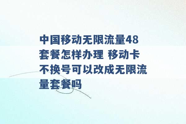 中国移动无限流量48套餐怎样办理 移动卡不换号可以改成无限流量套餐吗 -第1张图片-电信联通移动号卡网