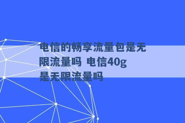 电信的畅享流量包是无限流量吗 电信40g是无限流量吗 -第1张图片-电信联通移动号卡网