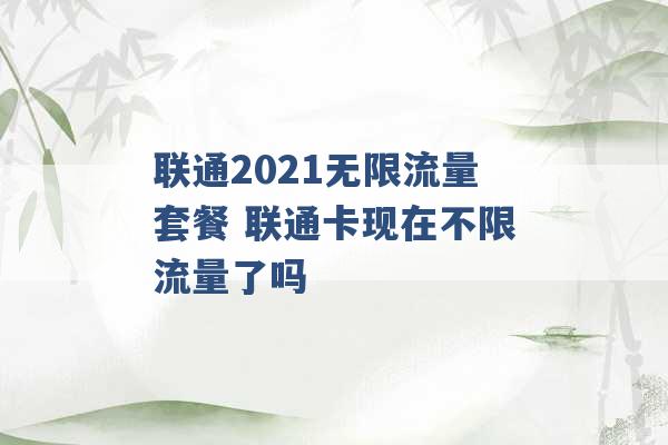 联通2021无限流量套餐 联通卡现在不限流量了吗 -第1张图片-电信联通移动号卡网