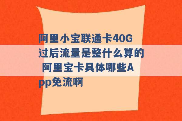 阿里小宝联通卡40G过后流量是整什么算的 阿里宝卡具体哪些App免流啊 -第1张图片-电信联通移动号卡网