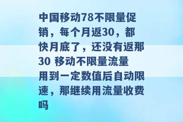 中国移动78不限量促销，每个月返30，都快月底了，还没有返那30 移动不限量流量用到一定数值后自动限速，那继续用流量收费吗 -第1张图片-电信联通移动号卡网