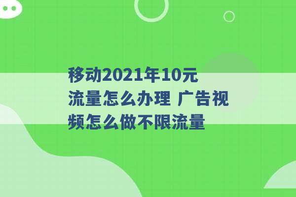 移动2021年10元流量怎么办理 广告视频怎么做不限流量 -第1张图片-电信联通移动号卡网