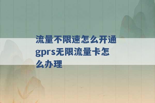 流量不限速怎么开通 gprs无限流量卡怎么办理 -第1张图片-电信联通移动号卡网