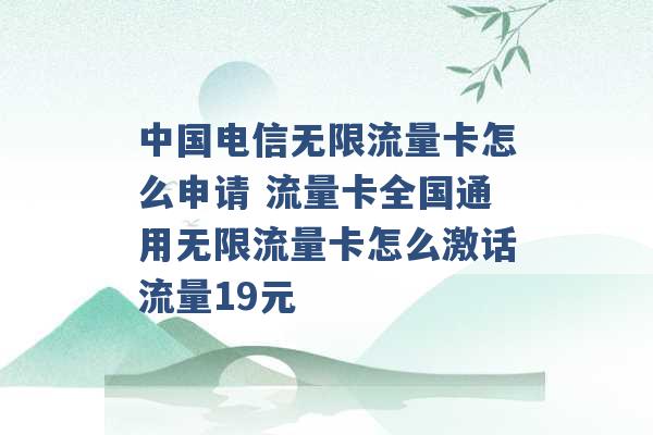 中国电信无限流量卡怎么申请 流量卡全国通用无限流量卡怎么激话流量19元 -第1张图片-电信联通移动号卡网