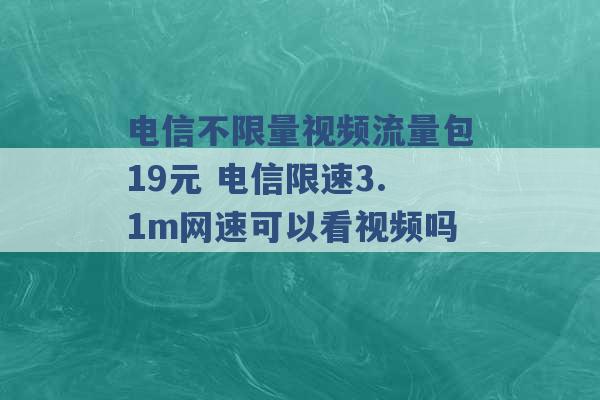 电信不限量视频流量包19元 电信限速3.1m网速可以看视频吗 -第1张图片-电信联通移动号卡网