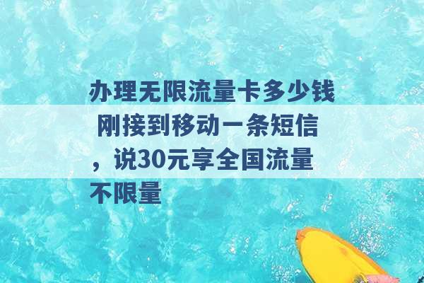 办理无限流量卡多少钱 刚接到移动一条短信，说30元享全国流量不限量 -第1张图片-电信联通移动号卡网