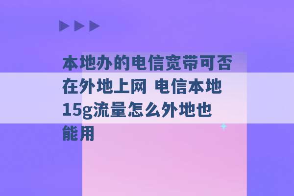 本地办的电信宽带可否在外地上网 电信本地15g流量怎么外地也能用 -第1张图片-电信联通移动号卡网