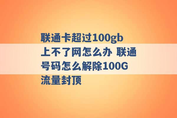 联通卡超过100gb上不了网怎么办 联通号码怎么解除100G流量封顶 -第1张图片-电信联通移动号卡网