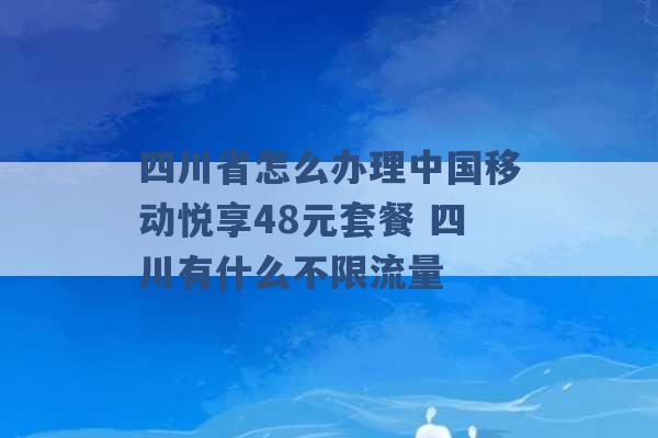 四川省怎么办理中国移动悦享48元套餐 四川有什么不限流量 -第1张图片-电信联通移动号卡网