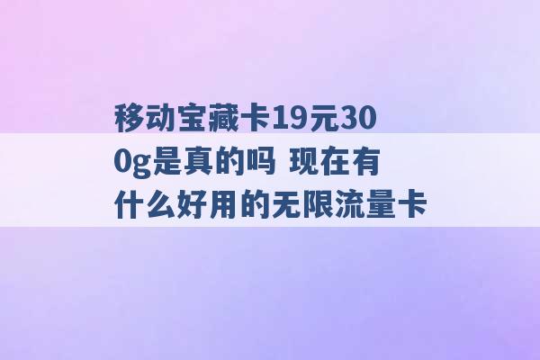 移动宝藏卡19元300g是真的吗 现在有什么好用的无限流量卡 -第1张图片-电信联通移动号卡网