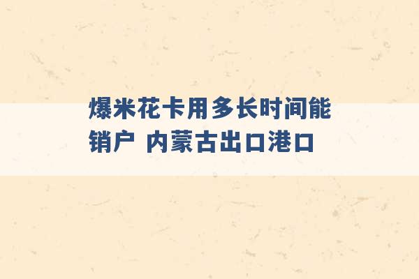 爆米花卡用多长时间能销户 内蒙古出口港口 -第1张图片-电信联通移动号卡网