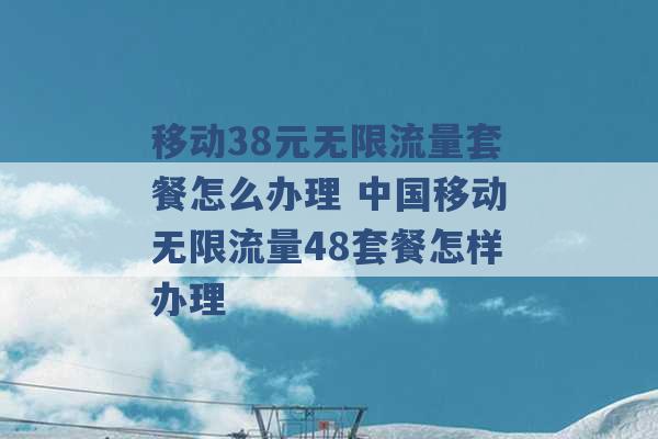 移动38元无限流量套餐怎么办理 中国移动无限流量48套餐怎样办理 -第1张图片-电信联通移动号卡网