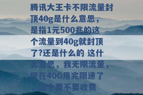 腾讯大王卡不限流量封顶40g是什么意思，是指1元500兆的这个流量到40g就封顶了?还是什么的 这什么意思，我无限流量，现在40G用完限速了，这个要不要收费 -第1张图片-电信联通移动号卡网