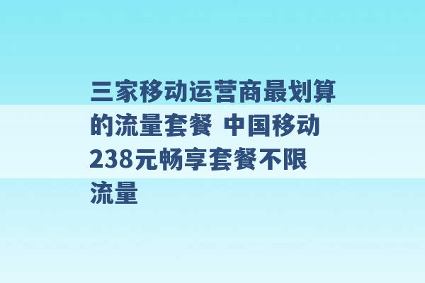 三家移动运营商最划算的流量套餐 中国移动238元畅享套餐不限流量 -第1张图片-电信联通移动号卡网