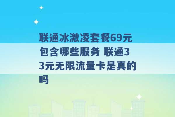 联通冰激凌套餐69元包含哪些服务 联通33元无限流量卡是真的吗 -第1张图片-电信联通移动号卡网