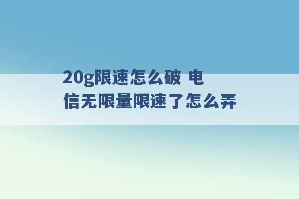 20g限速怎么破 电信无限量限速了怎么弄 -第1张图片-电信联通移动号卡网