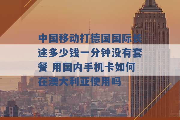 中国移动打德国国际长途多少钱一分钟没有套餐 用国内手机卡如何在澳大利亚使用吗 -第1张图片-电信联通移动号卡网