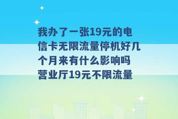 我办了一张19元的电信卡无限流量停机好几个月来有什么影响吗 营业厅19元不限流量 -第1张图片-电信联通移动号卡网