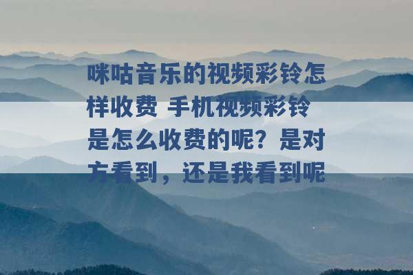 咪咕音乐的视频彩铃怎样收费 手机视频彩铃是怎么收费的呢？是对方看到，还是我看到呢 -第1张图片-电信联通移动号卡网