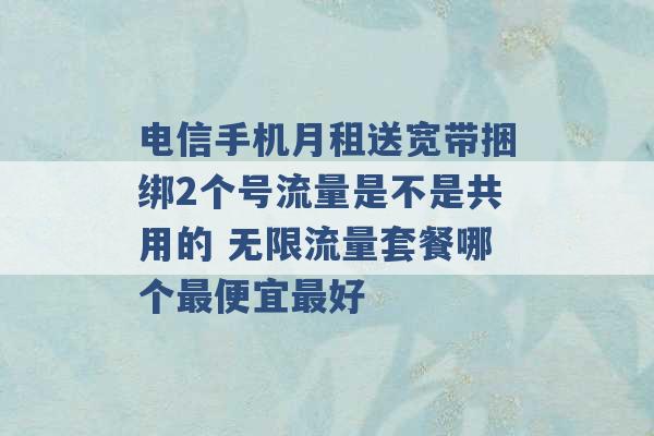 电信手机月租送宽带捆绑2个号流量是不是共用的 无限流量套餐哪个最便宜最好 -第1张图片-电信联通移动号卡网