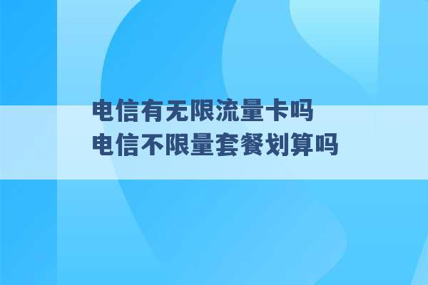 电信有无限流量卡吗 电信不限量套餐划算吗 -第1张图片-电信联通移动号卡网