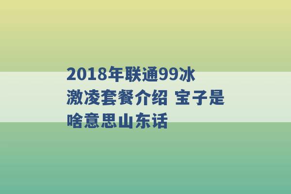 2018年联通99冰激凌套餐介绍 宝子是啥意思山东话 -第1张图片-电信联通移动号卡网