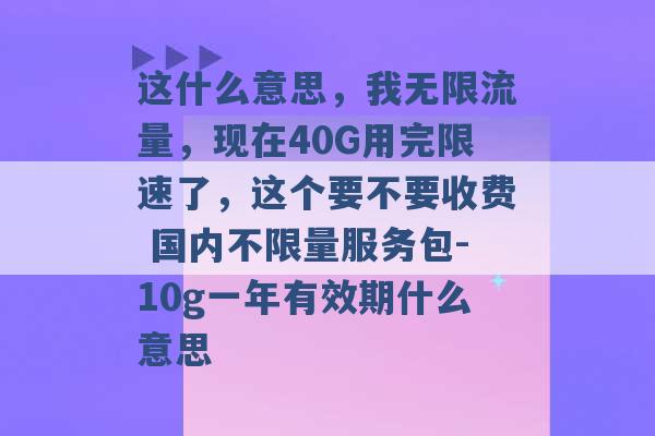 这什么意思，我无限流量，现在40G用完限速了，这个要不要收费 国内不限量服务包-10g一年有效期什么意思 -第1张图片-电信联通移动号卡网