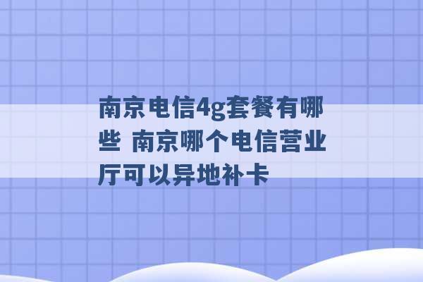 南京电信4g套餐有哪些 南京哪个电信营业厅可以异地补卡 -第1张图片-电信联通移动号卡网