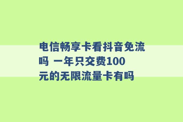 电信畅享卡看抖音免流吗 一年只交费100元的无限流量卡有吗 -第1张图片-电信联通移动号卡网