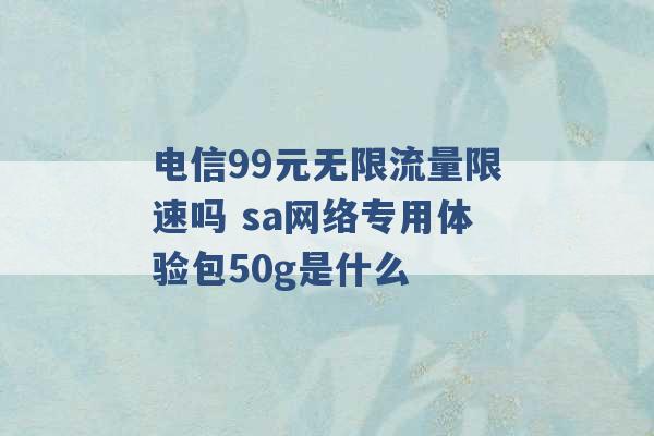 电信99元无限流量限速吗 sa网络专用体验包50g是什么 -第1张图片-电信联通移动号卡网