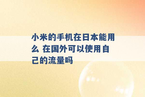 小米的手机在日本能用么 在国外可以使用自己的流量吗 -第1张图片-电信联通移动号卡网