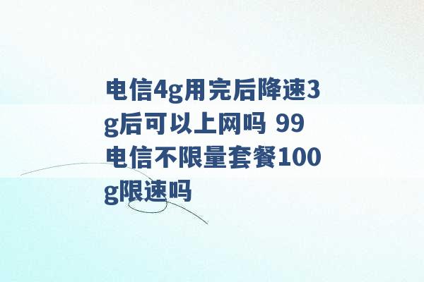 电信4g用完后降速3g后可以上网吗 99电信不限量套餐100g限速吗 -第1张图片-电信联通移动号卡网