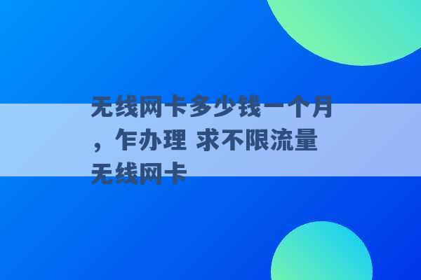 无线网卡多少钱一个月，乍办理 求不限流量无线网卡 -第1张图片-电信联通移动号卡网