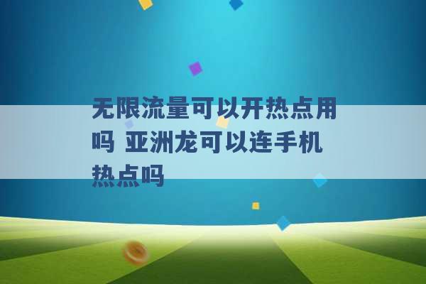 无限流量可以开热点用吗 亚洲龙可以连手机热点吗 -第1张图片-电信联通移动号卡网