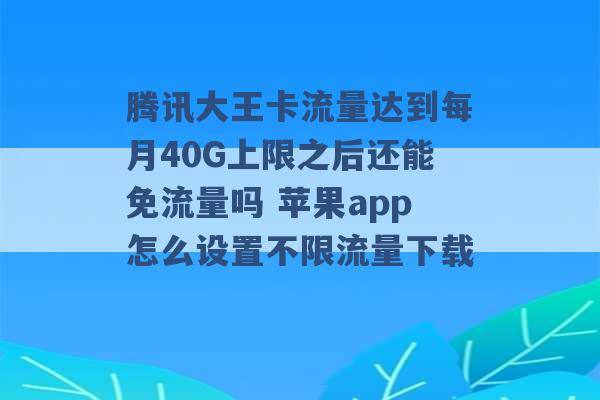 腾讯大王卡流量达到每月40G上限之后还能免流量吗 苹果app怎么设置不限流量下载 -第1张图片-电信联通移动号卡网