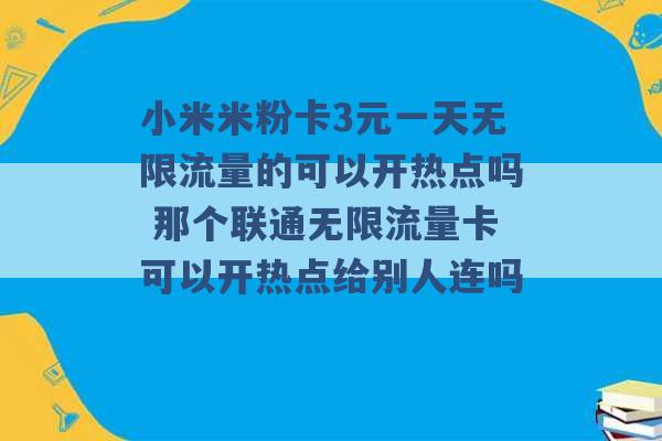 小米米粉卡3元一天无限流量的可以开热点吗 那个联通无限流量卡可以开热点给别人连吗 -第1张图片-电信联通移动号卡网