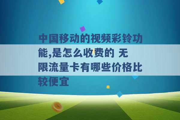 中国移动的视频彩铃功能,是怎么收费的 无限流量卡有哪些价格比较便宜 -第1张图片-电信联通移动号卡网