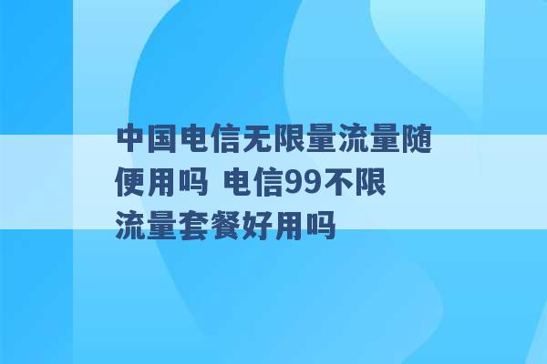 中国电信无限量流量随便用吗 电信99不限流量套餐好用吗 -第1张图片-电信联通移动号卡网