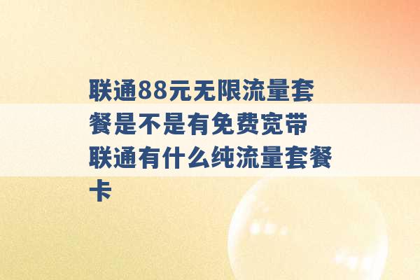 联通88元无限流量套餐是不是有免费宽带 联通有什么纯流量套餐卡 -第1张图片-电信联通移动号卡网