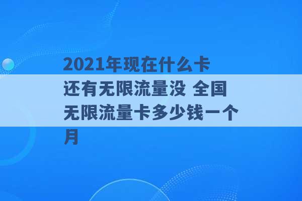 2021年现在什么卡还有无限流量没 全国无限流量卡多少钱一个月 -第1张图片-电信联通移动号卡网